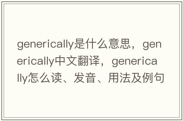 generically是什么意思，generically中文翻譯，generically怎么讀、發(fā)音、用法及例句