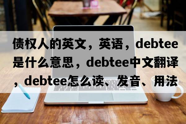 債權人的英文，英語(yǔ)，debtee是什么意思，debtee中文翻譯，debtee怎么讀、發(fā)音、用法及例句