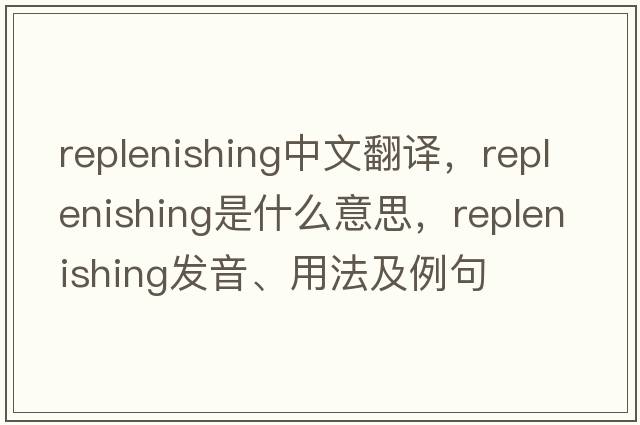 replenishing中文翻譯，replenishing是什么意思，replenishing發(fā)音、用法及例句