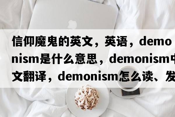 信仰魔鬼的英文，英語(yǔ)，demonism是什么意思，demonism中文翻譯，demonism怎么讀、發(fā)音、用法及例句