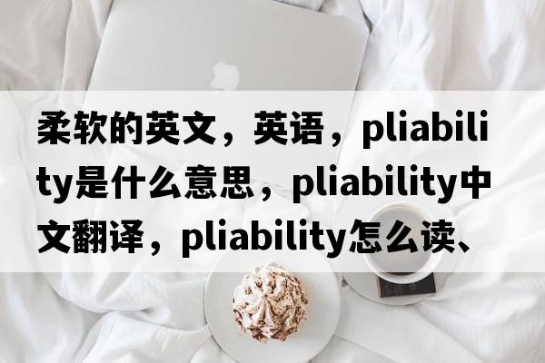 柔軟的英文，英語(yǔ)，pliability是什么意思，pliability中文翻譯，pliability怎么讀、發(fā)音、用法及例句