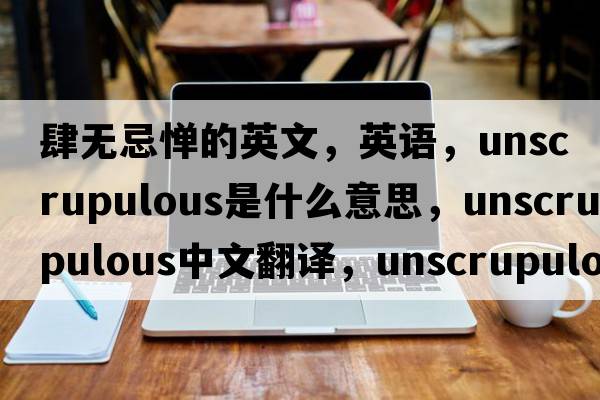 肆無(wú)忌憚的英文，英語(yǔ)，unscrupulous是什么意思，unscrupulous中文翻譯，unscrupulous怎么讀、發(fā)音、用法及例句
