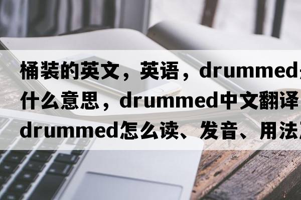 桶裝的英文，英語(yǔ)，drummed是什么意思，drummed中文翻譯，drummed怎么讀、發(fā)音、用法及例句