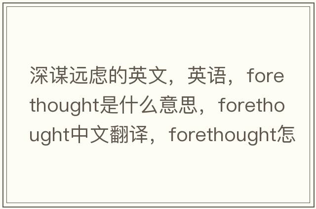 深謀遠慮的英文，英語(yǔ)，forethought是什么意思，forethought中文翻譯，forethought怎么讀、發(fā)音、用法及例句