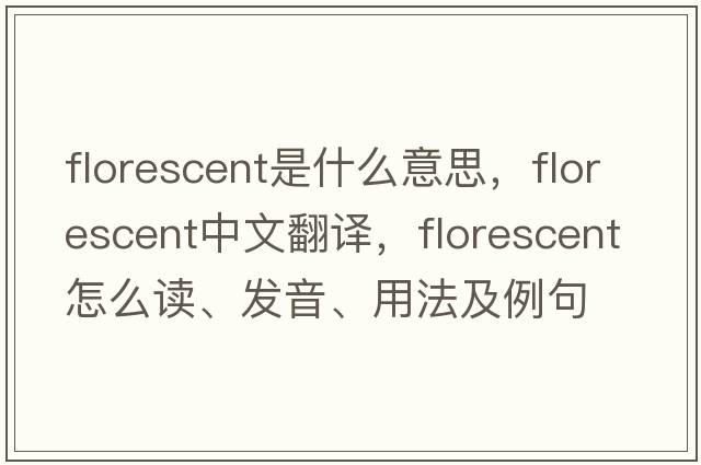 florescent是什么意思，florescent中文翻譯，florescent怎么讀、發(fā)音、用法及例句