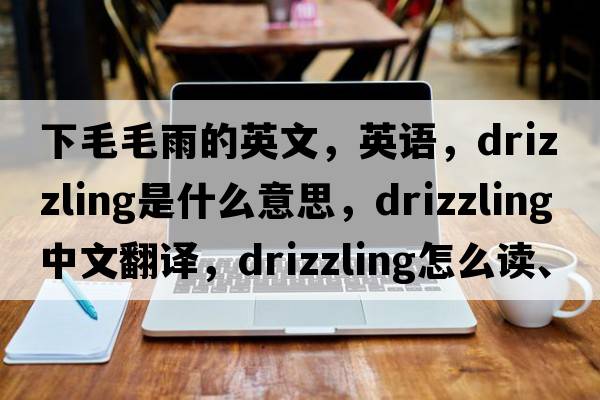 下毛毛雨的英文，英語(yǔ)，drizzling是什么意思，drizzling中文翻譯，drizzling怎么讀、發(fā)音、用法及例句