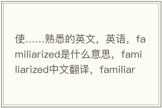 使……熟悉的英文，英語(yǔ)，familiarized是什么意思，familiarized中文翻譯，familiarized怎么讀、發(fā)音、用法及例句