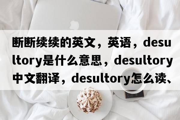 斷斷續續的英文，英語(yǔ)，desultory是什么意思，desultory中文翻譯，desultory怎么讀、發(fā)音、用法及例句