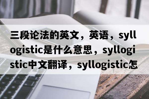 三段論法的英文，英語(yǔ)，syllogistic是什么意思，syllogistic中文翻譯，syllogistic怎么讀、發(fā)音、用法及例句