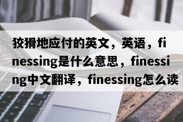 狡猾地應付的英文，英語(yǔ)，finessing是什么意思，finessing中文翻譯，finessing怎么讀、發(fā)音、用法及例句