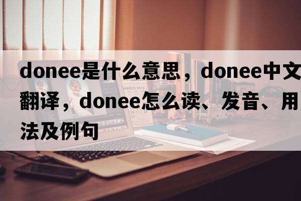 donee是什么意思，donee中文翻譯，donee怎么讀、發(fā)音、用法及例句