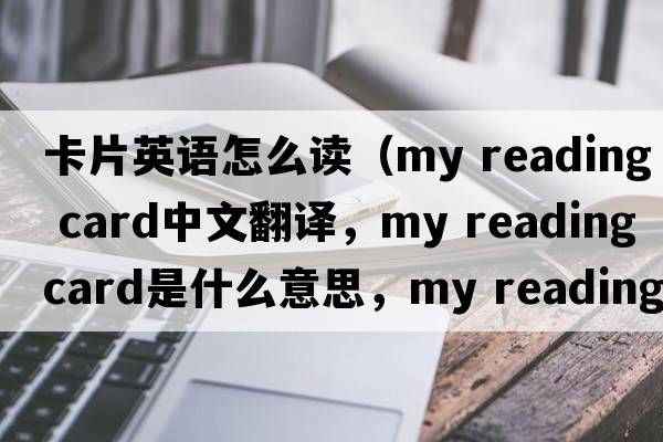 卡片英語(yǔ)怎么讀（my reading card中文翻譯，my reading card是什么意思，my reading card發(fā)音、用法及例句）