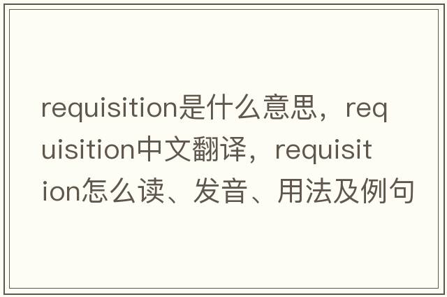 requisition是什么意思，requisition中文翻譯，requisition怎么讀、發(fā)音、用法及例句