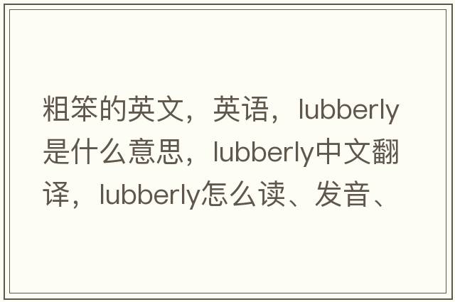 粗笨的英文，英語(yǔ)，lubberly是什么意思，lubberly中文翻譯，lubberly怎么讀、發(fā)音、用法及例句