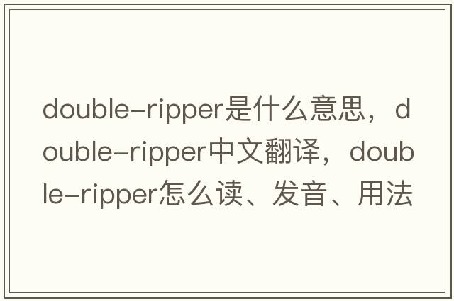 double-ripper是什么意思，double-ripper中文翻譯，double-ripper怎么讀、發(fā)音、用法及例句
