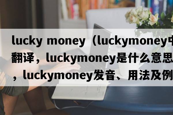 lucky money（luckymoney中文翻譯，luckymoney是什么意思，luckymoney發(fā)音、用法及例句）