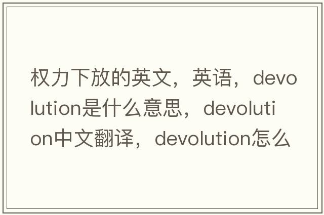 權力下放的英文，英語(yǔ)，devolution是什么意思，devolution中文翻譯，devolution怎么讀、發(fā)音、用法及例句