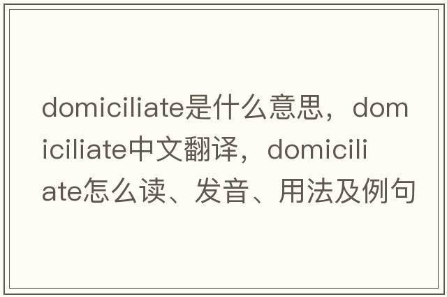 domiciliate是什么意思，domiciliate中文翻譯，domiciliate怎么讀、發(fā)音、用法及例句