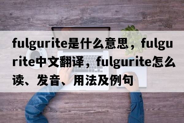 fulgurite是什么意思，fulgurite中文翻譯，fulgurite怎么讀、發(fā)音、用法及例句