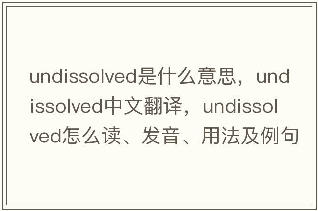 undissolved是什么意思，undissolved中文翻譯，undissolved怎么讀、發(fā)音、用法及例句