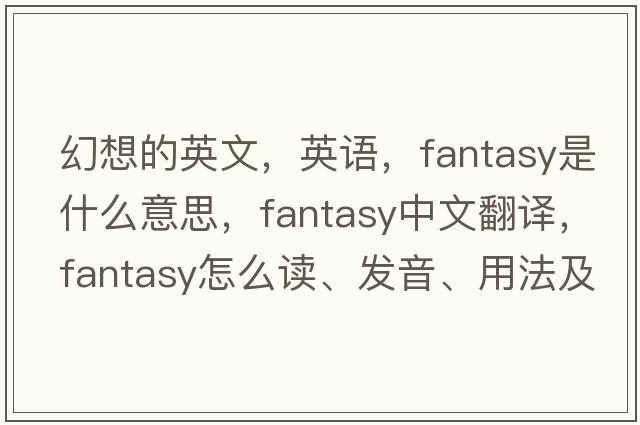 幻想的英文，英語(yǔ)，fantasy是什么意思，fantasy中文翻譯，fantasy怎么讀、發(fā)音、用法及例句