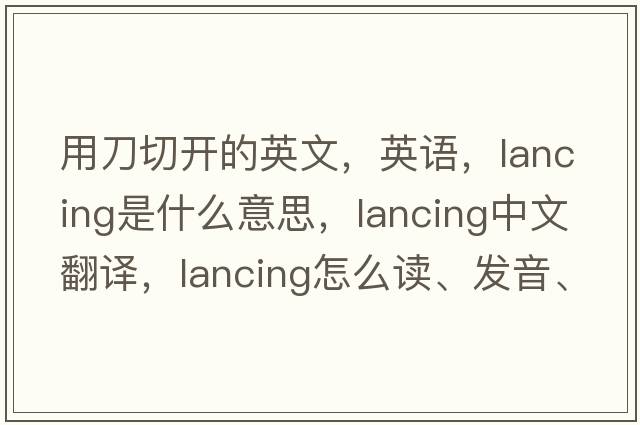 用刀切開(kāi)的英文，英語(yǔ)，lancing是什么意思，lancing中文翻譯，lancing怎么讀、發(fā)音、用法及例句