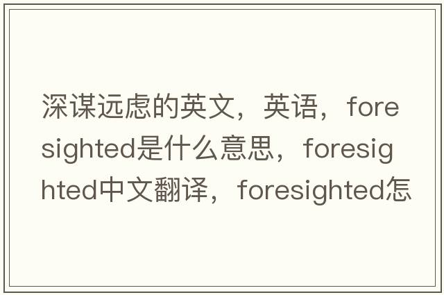 深謀遠慮的英文，英語(yǔ)，foresighted是什么意思，foresighted中文翻譯，foresighted怎么讀、發(fā)音、用法及例句