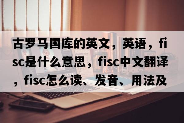 古羅馬國庫的英文，英語(yǔ)，fisc是什么意思，fisc中文翻譯，fisc怎么讀、發(fā)音、用法及例句