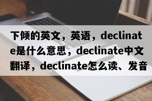下傾的英文，英語(yǔ)，declinate是什么意思，declinate中文翻譯，declinate怎么讀、發(fā)音、用法及例句