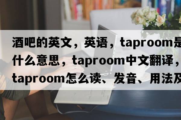 酒吧的英文，英語(yǔ)，taproom是什么意思，taproom中文翻譯，taproom怎么讀、發(fā)音、用法及例句