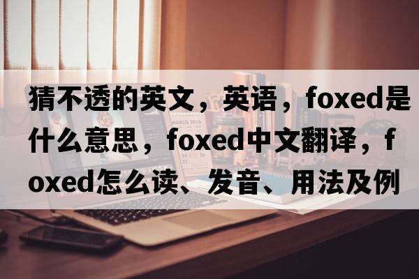 猜不透的英文，英語(yǔ)，foxed是什么意思，foxed中文翻譯，foxed怎么讀、發(fā)音、用法及例句