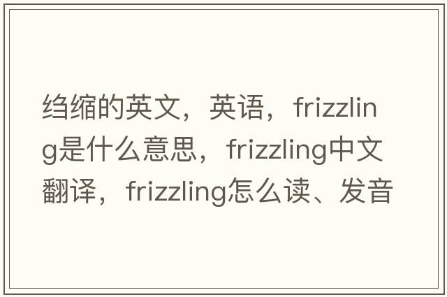 縐縮的英文，英語(yǔ)，frizzling是什么意思，frizzling中文翻譯，frizzling怎么讀、發(fā)音、用法及例句