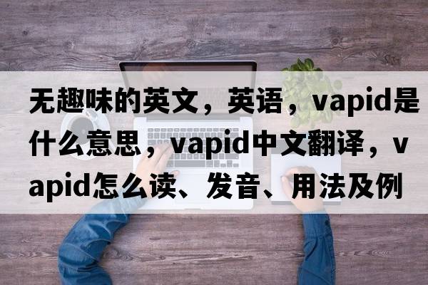 無(wú)趣味的英文，英語(yǔ)，vapid是什么意思，vapid中文翻譯，vapid怎么讀、發(fā)音、用法及例句