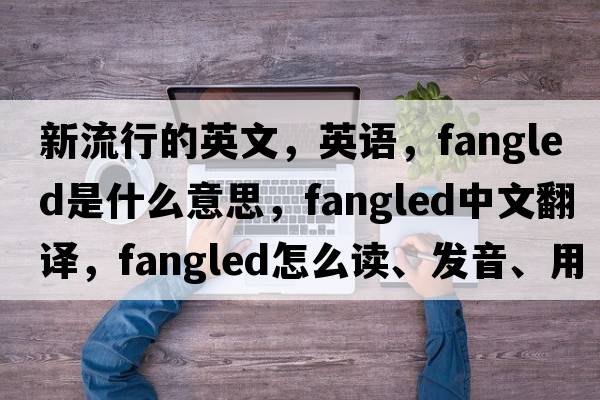 新流行的英文，英語(yǔ)，fangled是什么意思，fangled中文翻譯，fangled怎么讀、發(fā)音、用法及例句