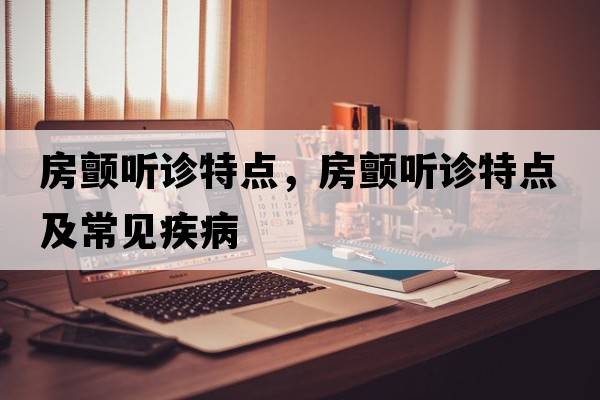 房顫聽(tīng)診特點(diǎn)，房顫聽(tīng)診特點(diǎn)及常見(jiàn)疾病