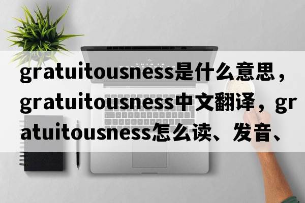 gratuitousness是什么意思，gratuitousness中文翻譯，gratuitousness怎么讀、發(fā)音、用法及例句