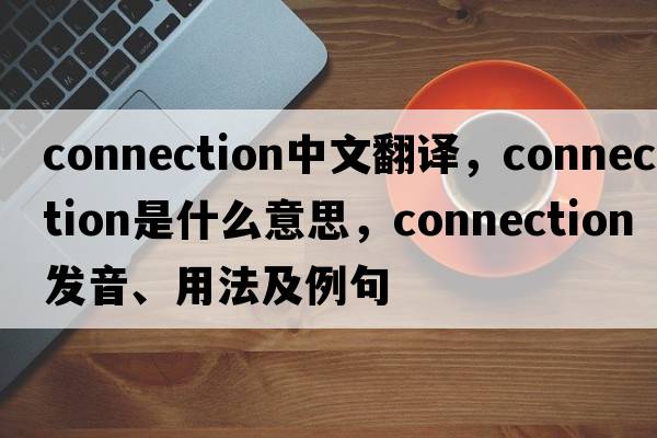 connection中文翻譯，connection是什么意思，connection發(fā)音、用法及例句