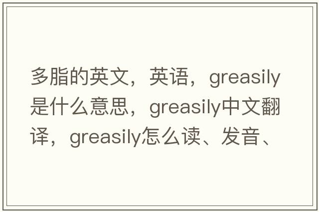 多脂的英文，英語(yǔ)，greasily是什么意思，greasily中文翻譯，greasily怎么讀、發(fā)音、用法及例句