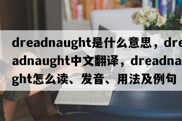 Dreadnaught是什么意思，Dreadnaught中文翻譯，Dreadnaught怎么讀、發(fā)音、用法及例句