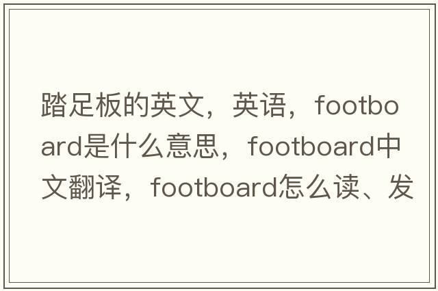 踏足板的英文，英語(yǔ)，footboard是什么意思，footboard中文翻譯，footboard怎么讀、發(fā)音、用法及例句