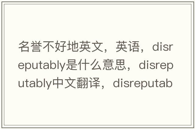 名譽(yù)不好地英文，英語(yǔ)，disreputably是什么意思，disreputably中文翻譯，disreputably怎么讀、發(fā)音、用法及例句