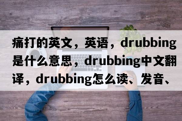 痛打的英文，英語(yǔ)，drubbing是什么意思，drubbing中文翻譯，drubbing怎么讀、發(fā)音、用法及例句