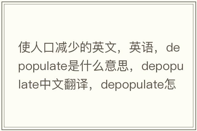 使人口減少的英文，英語(yǔ)，depopulate是什么意思，depopulate中文翻譯，depopulate怎么讀、發(fā)音、用法及例句