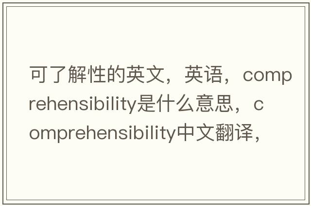 可了解性的英文，英語(yǔ)，comprehensibility是什么意思，comprehensibility中文翻譯，comprehensibility怎么讀、發(fā)音、用法及例句