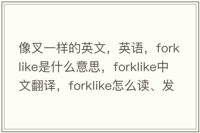 像叉一樣的英文，英語(yǔ)，forklike是什么意思，forklike中文翻譯，forklike怎么讀、發(fā)音、用法及例句