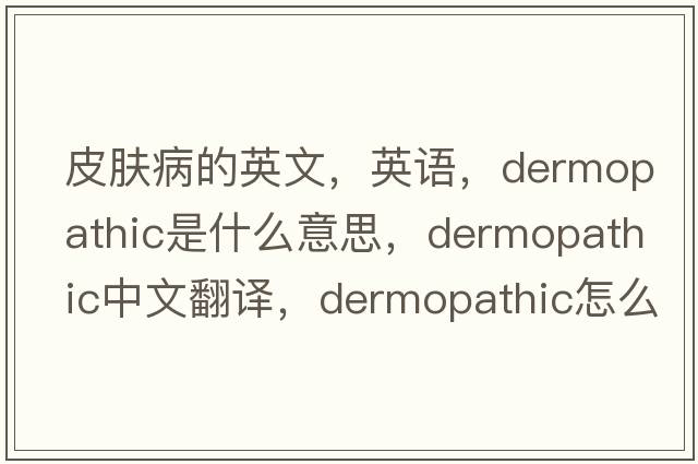 皮膚病的英文，英語(yǔ)，dermopathic是什么意思，dermopathic中文翻譯，dermopathic怎么讀、發(fā)音、用法及例句