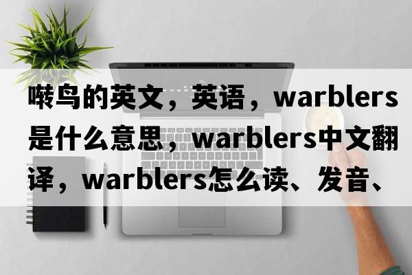 囀鳥(niǎo)的英文，英語(yǔ)，warblers是什么意思，warblers中文翻譯，warblers怎么讀、發(fā)音、用法及例句