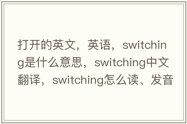 打開(kāi)的英文，英語(yǔ)，switching是什么意思，switching中文翻譯，switching怎么讀、發(fā)音、用法及例句
