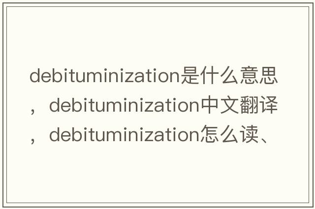 debituminization是什么意思，debituminization中文翻譯，debituminization怎么讀、發(fā)音、用法及例句