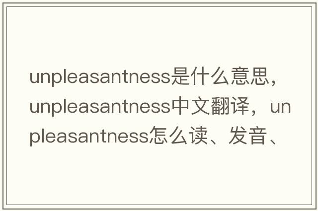 unpleasantness是什么意思，unpleasantness中文翻譯，unpleasantness怎么讀、發(fā)音、用法及例句